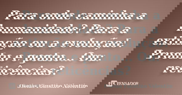 Para onde caminha a humanidade? Para a extinção ou a evolução! Pronto e ponto... Ou: reticências?... Frase de Oseias Faustino Valentim.