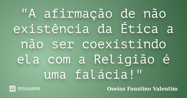 "A afirmação de não existência da Ética a não ser coexistindo ela com a Religião é uma falácia!"... Frase de Oseias Faustino Valentim.