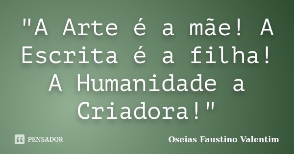 "A Arte é a mãe! A Escrita é a filha! A Humanidade a Criadora!"... Frase de Oseias Faustino Valentim.
