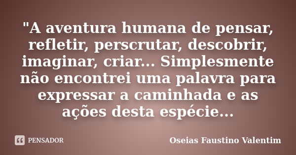 "A aventura humana de pensar, refletir, perscrutar, descobrir, imaginar, criar... Simplesmente não encontrei uma palavra para expressar a caminhada e as aç... Frase de Oseias Faustino Valentim.