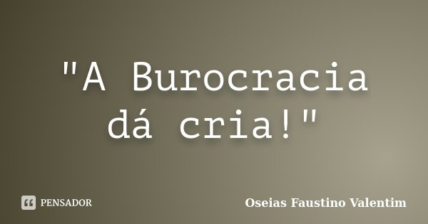 "A Burocracia dá cria!"... Frase de Oseias Faustino Valentim.