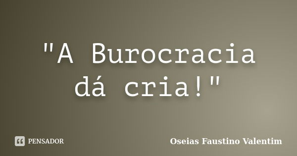 "A Burocracia dá cria!"... Frase de Oseias Faustino Valentim.