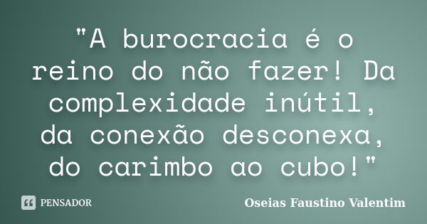 "A burocracia é o reino do não fazer! Da complexidade inútil, da conexão desconexa, do carimbo ao cubo!"... Frase de Oseias Faustino Valentim.