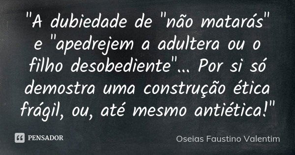 "A dubiedade de "não matarás" e "apedrejem a adultera ou o filho desobediente"... Por si só demostra uma construção ética frágil, ou, a... Frase de Oseias Faustino Valentim.