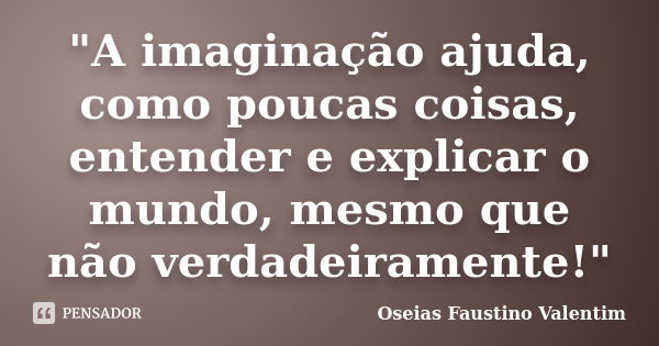 "A imaginação ajuda, como poucas coisas, entender e explicar o mundo, mesmo que não verdadeiramente!"... Frase de Oseias Faustino Valentim.