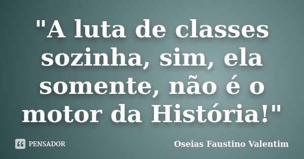 "A luta de classes sozinha, sim, ela somente, não é o motor da História!"... Frase de Oseias Faustino Valentim.