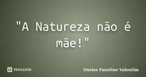 "A Natureza não é mãe!"... Frase de Oseias Faustino Valentim.
