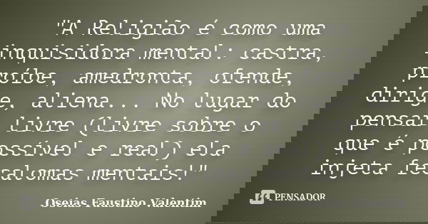 "A Religião é como uma inquisidora mental: castra, proíbe, amedronta, ofende, dirige, aliena... No lugar do pensar livre (livre sobre o que é possível e re... Frase de Oseias Faustino Valentim.