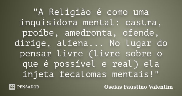 "A Religião é como uma inquisidora mental: castra, proíbe, amedronta, ofende, dirige, aliena... No lugar do pensar livre (livre sobre o que é possível e re... Frase de Oseias Faustino Valentim.