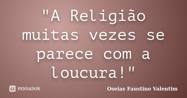 "A Religião muitas vezes se parece com a loucura!"... Frase de Oseias Faustino Valentim.