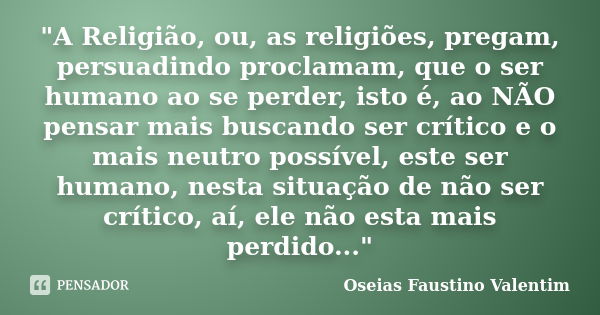 "A Religião, ou, as religiões, pregam, persuadindo proclamam, que o ser humano ao se perder, isto é, ao NÃO pensar mais buscando ser crítico e o mais neutr... Frase de Oseias Faustino Valentim.