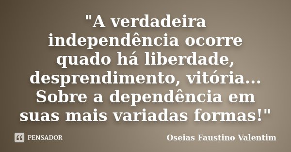 "A verdadeira independência ocorre quado há liberdade, desprendimento, vitória... Sobre a dependência em suas mais variadas formas!"... Frase de Oseias Faustino Valentim.