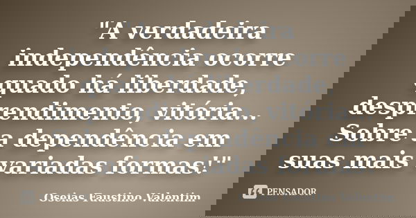 "A verdadeira independência ocorre quado há liberdade, desprendimento, vitória... Sobre a dependência em suas mais variadas formas!"... Frase de Oseias Faustino Valentim.