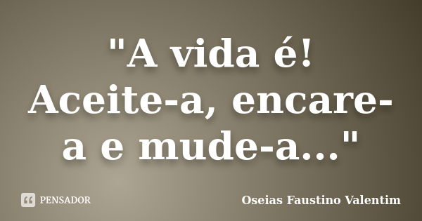 "A vida é! Aceite-a, encare-a e mude-a..."... Frase de Oseias Faustino Valentim.