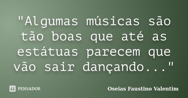 "Algumas músicas são tão boas que até as estátuas parecem que vão sair dançando..."... Frase de Oseias Faustino Valentim.