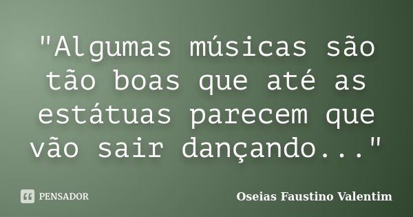 "Algumas músicas são tão boas que até as estátuas parecem que vão sair dançando..."... Frase de Oseias Faustino Valentim.