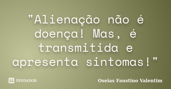"Alienação não é doença! Mas, é transmitida e apresenta sintomas!"... Frase de Oseias Faustino Valentim.