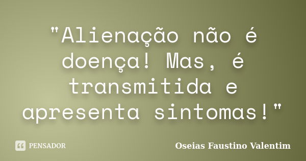 "Alienação não é doença! Mas, é transmitida e apresenta sintomas!"... Frase de Oseias Faustino Valentim.