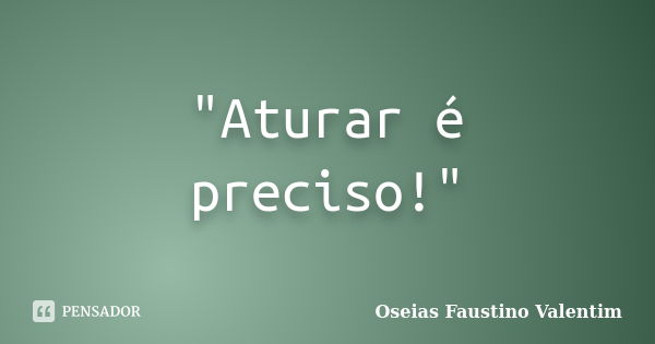 "Aturar é preciso!"... Frase de Oseias Faustino Valentim.