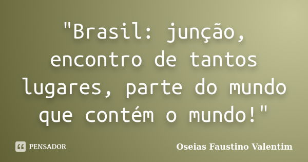 "Brasil: junção, encontro de tantos lugares, parte do mundo que contém o mundo!"... Frase de Oseias Faustino Valentim.