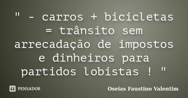 " - carros + bicicletas = trânsito sem arrecadação de impostos e dinheiros para partidos lobistas ! "... Frase de Oseias Faustino Valentim.