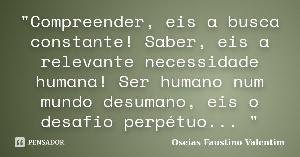 "Compreender, eis a busca constante! Saber, eis a relevante necessidade humana! Ser humano num mundo desumano, eis o desafio perpétuo... "... Frase de Oseias Faustino Valentim.