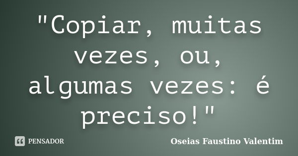 "Copiar, muitas vezes, ou, algumas vezes: é preciso!"... Frase de Oseias Faustino Valentim.