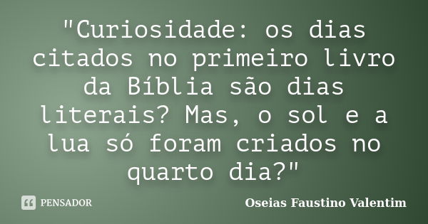 "Curiosidade: os dias citados no primeiro livro da Bíblia são dias literais? Mas, o sol e a lua só foram criados no quarto dia?"... Frase de Oseias Faustino Valentim.