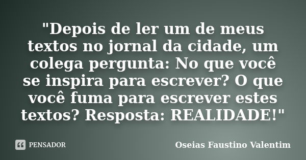 "Depois de ler um de meus textos no jornal da cidade, um colega pergunta: No que você se inspira para escrever? O que você fuma para escrever estes textos?... Frase de Oseias Faustino Valentim.