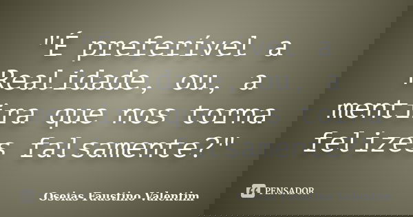 "É preferível a Realidade, ou, a mentira que nos torna felizes falsamente?"... Frase de Oseias Faustino Valentim.