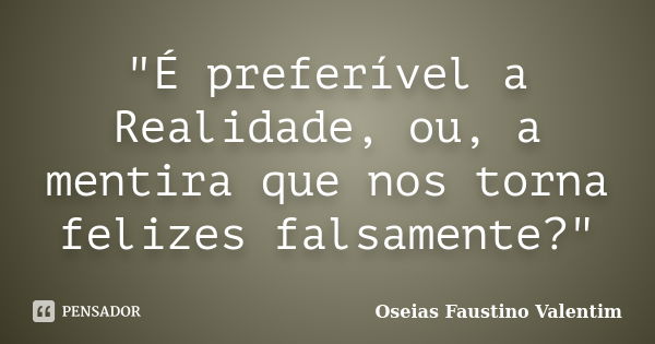 "É preferível a Realidade, ou, a mentira que nos torna felizes falsamente?"... Frase de Oseias Faustino Valentim.