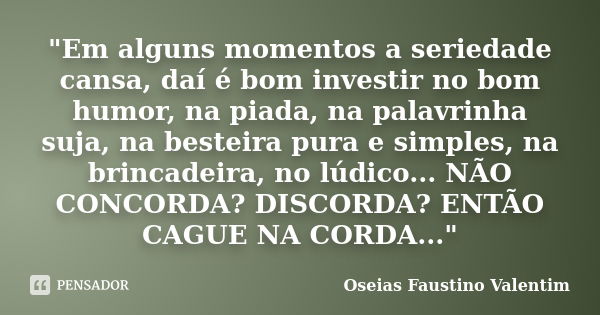 "Em alguns momentos a seriedade cansa, daí é bom investir no bom humor, na piada, na palavrinha suja, na besteira pura e simples, na brincadeira, no lúdico... Frase de Oseias Faustino Valentim.