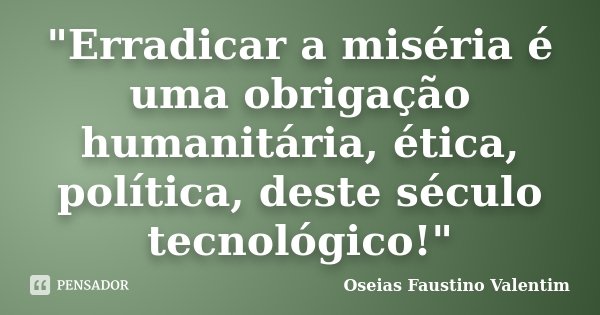 "Erradicar a miséria é uma obrigação humanitária, ética, política, deste século tecnológico!"... Frase de Oseias Faustino Valentim.