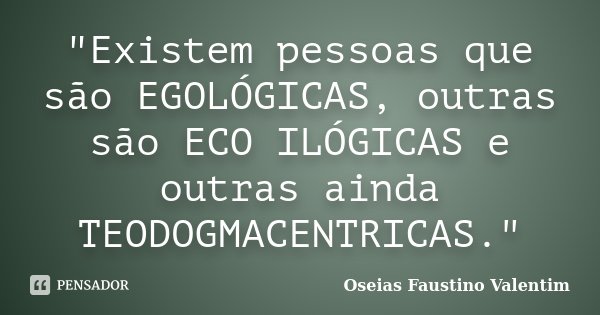 "Existem pessoas que são EGOLÓGICAS, outras são ECO ILÓGICAS e outras ainda TEODOGMACENTRICAS."... Frase de Oseias Faustino Valentim.