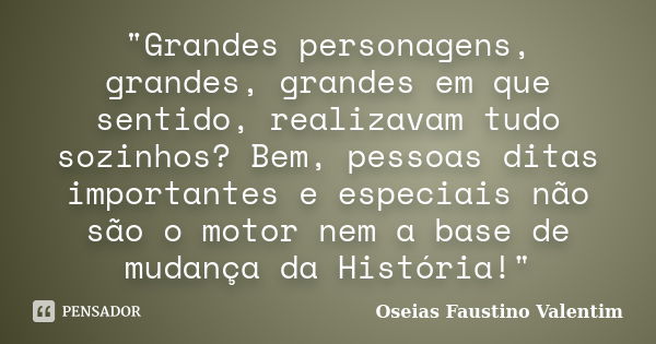 "Grandes personagens, grandes, grandes em que sentido, realizavam tudo sozinhos? Bem, pessoas ditas importantes e especiais não são o motor nem a base de m... Frase de Oseias Faustino Valentim.