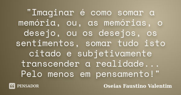 "Imaginar é como somar a memória, ou, as memórias, o desejo, ou os desejos, os sentimentos, somar tudo isto citado e subjetivamente transcender a realidade... Frase de Oseias Faustino Valentim.