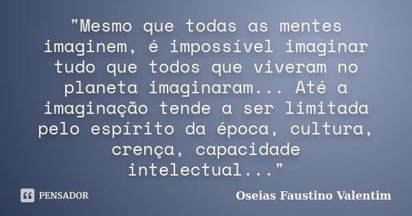 "Mesmo que todas as mentes imaginem, é impossível imaginar tudo que todos que viveram no planeta imaginaram... Até a imaginação tende a ser limitada pelo e... Frase de Oseias Faustino Valentim.