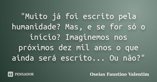 "Muito já foi escrito pela humanidade? Mas, e se for só o início? Imaginemos nos próximos dez mil anos o que ainda será escrito... Ou não?"... Frase de Oseias Faustino Valentim.