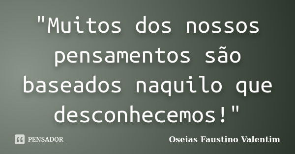 "Muitos dos nossos pensamentos são baseados naquilo que desconhecemos!"... Frase de Oseias Faustino Valentim.