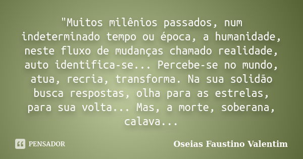 "Muitos milênios passados, num indeterminado tempo ou época, a humanidade, neste fluxo de mudanças chamado realidade, auto identifica-se... Percebe-se no m... Frase de Oseias Faustino Valentim.