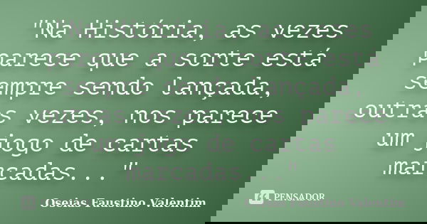 "Na História, as vezes parece que a sorte está sempre sendo lançada, outras vezes, nos parece um jogo de cartas marcadas..."... Frase de Oseias Faustino Valentim.