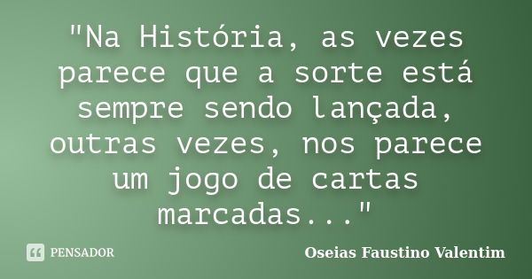 "Na História, as vezes parece que a sorte está sempre sendo lançada, outras vezes, nos parece um jogo de cartas marcadas..."... Frase de Oseias Faustino Valentim.