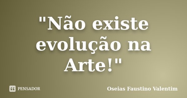 "Não existe evolução na Arte!"... Frase de Oseias Faustino Valentim.