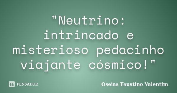 "Neutrino: intrincado e misterioso pedacinho viajante cósmico!"... Frase de Oseias Faustino Valentim.