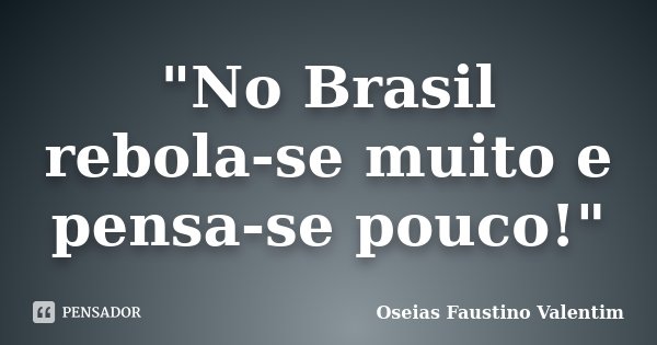 "No Brasil rebola-se muito e pensa-se pouco!"... Frase de Oseias Faustino Valentim.