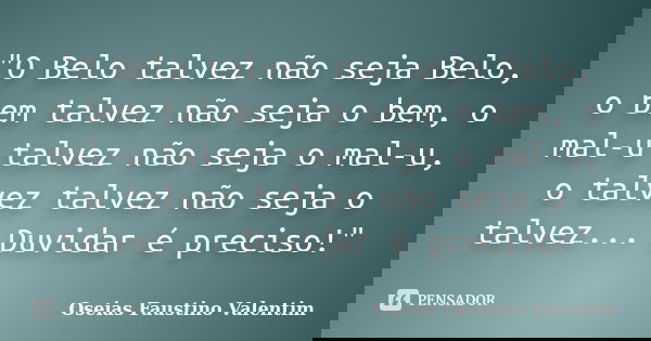 "O Belo talvez não seja Belo, o bem talvez não seja o bem, o mal-u talvez não seja o mal-u, o talvez talvez não seja o talvez... Duvidar é preciso!"... Frase de Oseias Faustino Valentim.