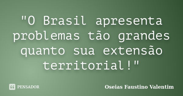 "O Brasil apresenta problemas tão grandes quanto sua extensão territorial!"... Frase de Oseias Faustino Valentim.