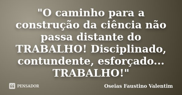 "O caminho para a construção da ciência não passa distante do TRABALHO! Disciplinado, contundente, esforçado... TRABALHO!"... Frase de Oseias Faustino Valentim.