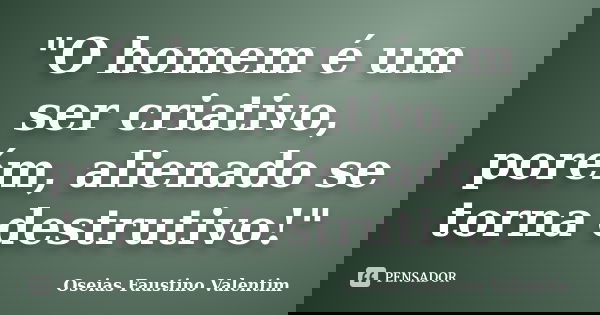 "O homem é um ser criativo, porém, alienado se torna destrutivo!"... Frase de Oseias Faustino Valentim.