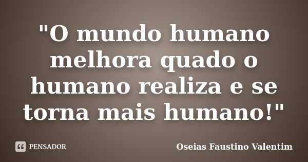 "O mundo humano melhora quado o humano realiza e se torna mais humano!"... Frase de Oseias Faustino Valentim.